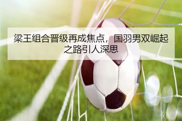 梁王组合晋级再成焦点，国羽男双崛起之路引人深思
