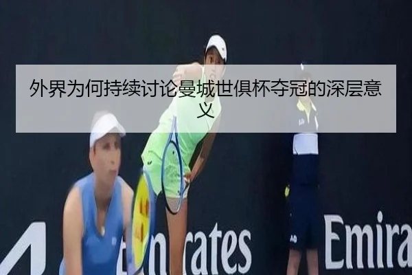 外界为何持续讨论曼城世俱杯夺冠的深层意义