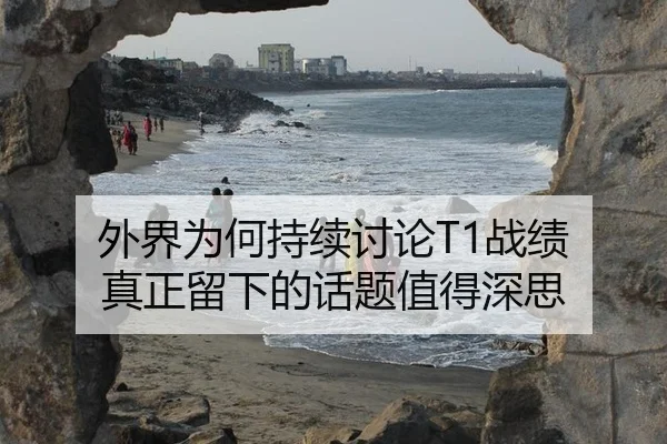 外界为何持续讨论T1战绩 真正留下的话题值得深思