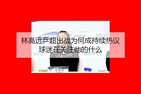 林高远乒超出战为何成持续热议 球迷在关注他的什么